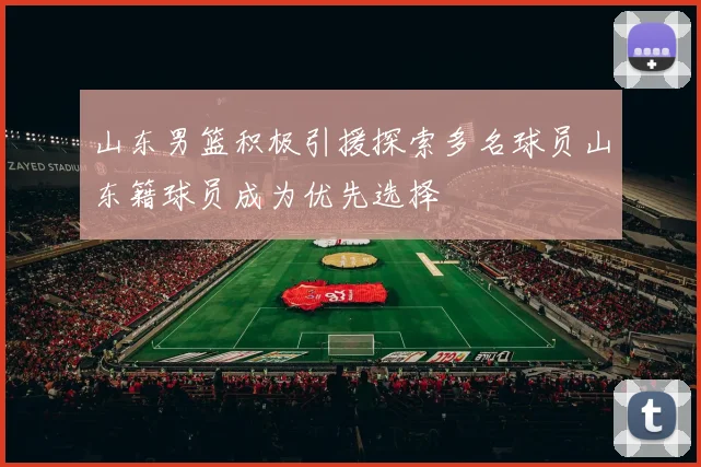 山东男篮积极引援探索多名球员山东籍球员成为优先选择