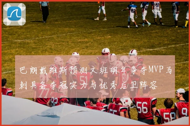 巴朗戴维斯预测文班明年争夺MVP马刺具备夺冠实力与优秀后卫阵容