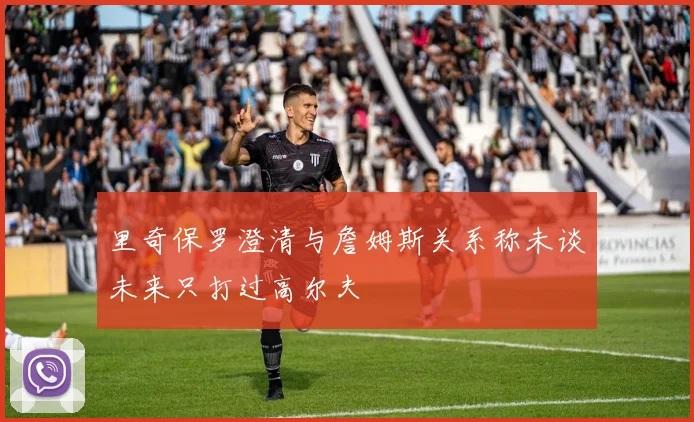 里奇保罗澄清与詹姆斯关系称未谈未来只打过高尔夫