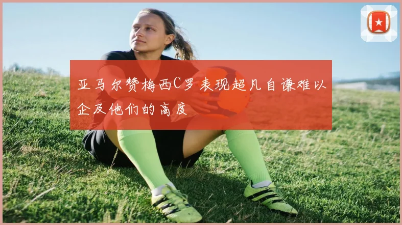 亚马尔赞梅西C罗表现超凡自谦难以企及他们的高度