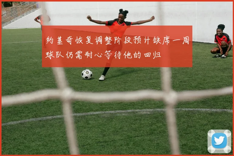 约基奇恢复调整阶段预计缺席一周球队仍需耐心等待他的回归