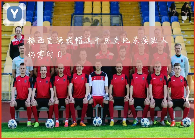 梅西首场戴帽追平历史纪录接班人仍需时日