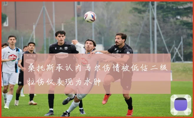 桑托斯承认内马尔伤情被低估二级拉伤仅表现为水肿