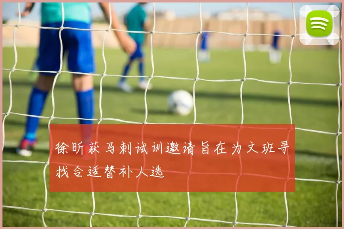 徐昕获马刺试训邀请旨在为文班寻找合适替补人选