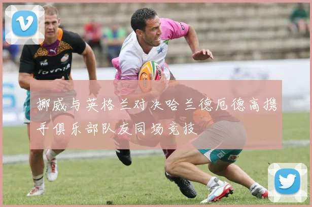 挪威与英格兰对决哈兰德厄德高携手俱乐部队友同场竞技