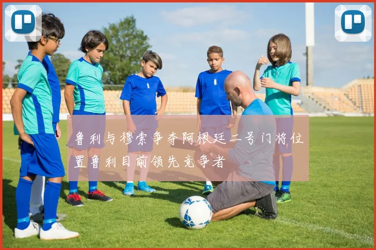鲁利与穆索争夺阿根廷二号门将位置鲁利目前领先竞争者