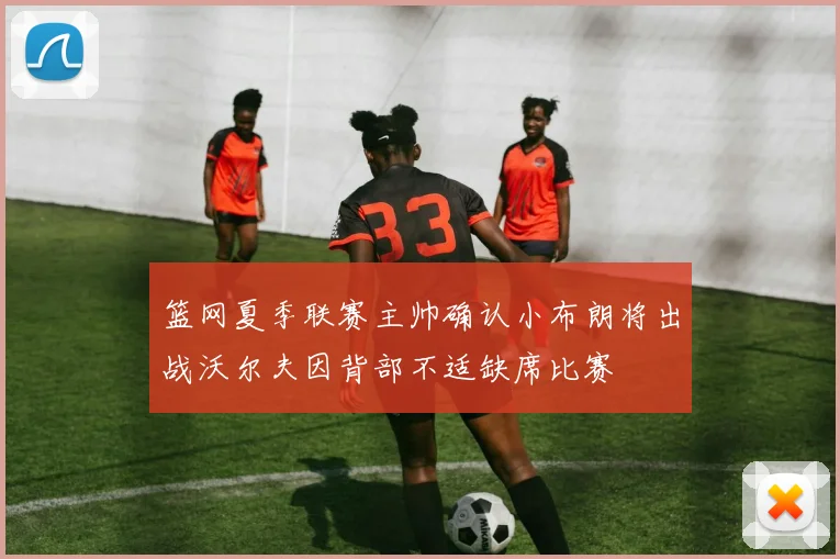 篮网夏季联赛主帅确认小布朗将出战沃尔夫因背部不适缺席比赛