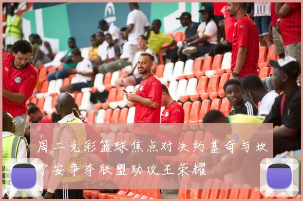 周二竞彩篮球焦点对决约基奇与坎宁安争夺联盟助攻王荣耀