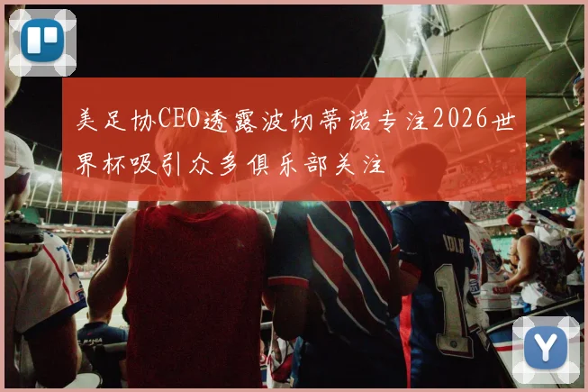 美足协CEO透露波切蒂诺专注2026世界杯吸引众多俱乐部关注