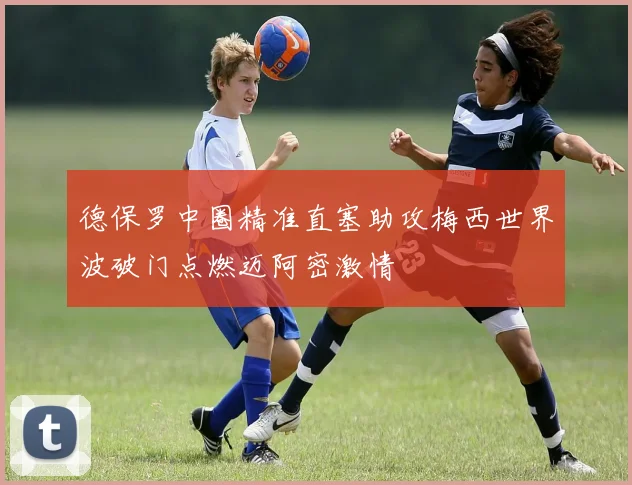 德保罗中圈精准直塞助攻梅西世界波破门点燃迈阿密激情