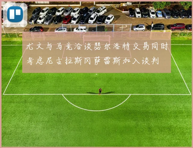 尤文与马竞洽谈瑟尔洛特交易同时考虑尼古拉斯冈萨雷斯加入谈判