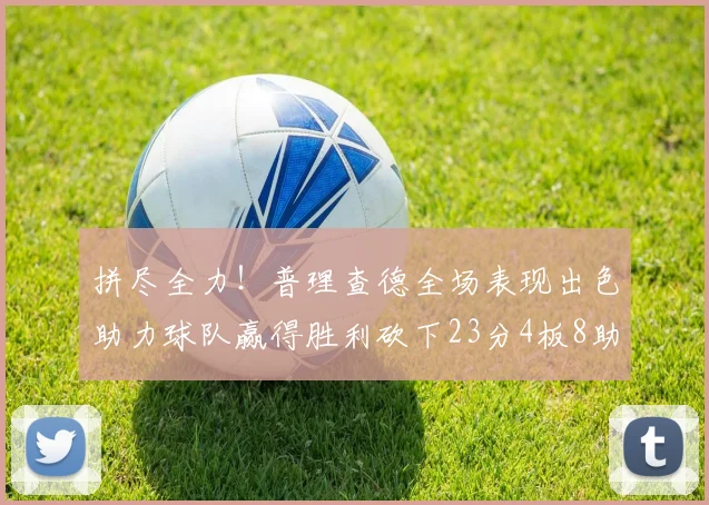 拼尽全力！普理查德全场表现出色助力球队赢得胜利砍下23分4板8助2断三分命中率高达43