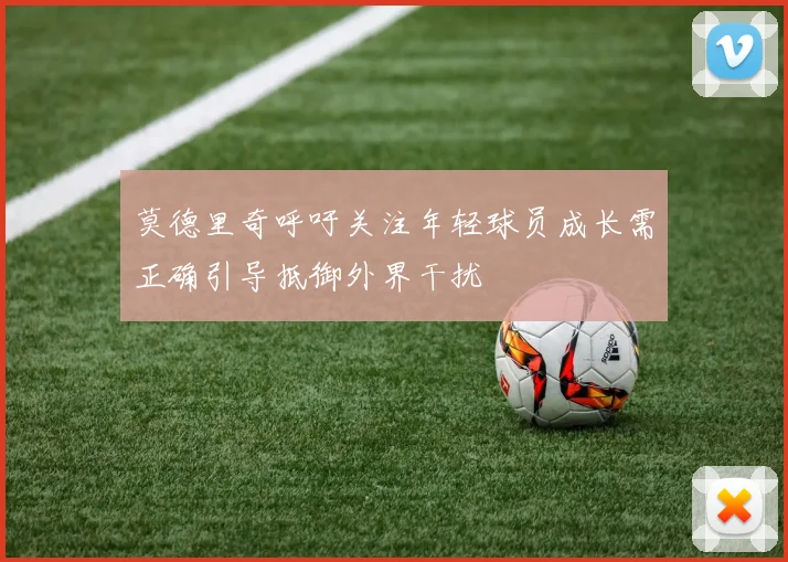 莫德里奇呼吁关注年轻球员成长需正确引导抵御外界干扰