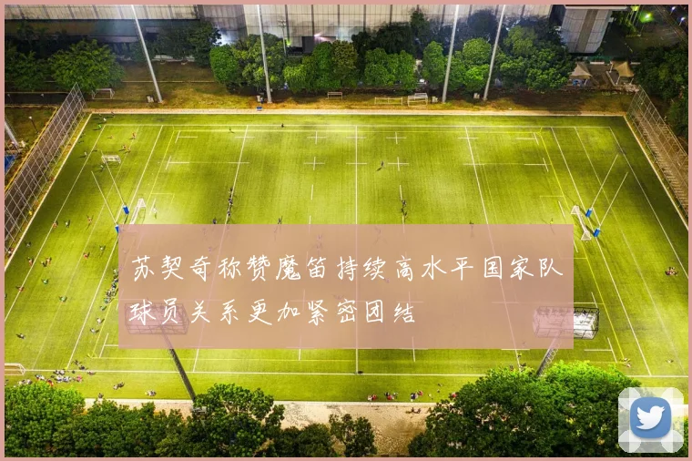 苏契奇称赞魔笛持续高水平国家队球员关系更加紧密团结