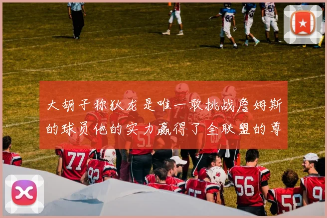 大胡子称狄龙是唯一敢挑战詹姆斯的球员他的实力赢得了全联盟的尊重