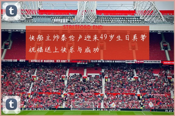 快船主帅泰伦卢迎来49岁生日真挚祝福送上快乐与成功