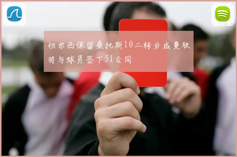 切尔西保留桑托斯10二转分成曼联将与球员签下51合同