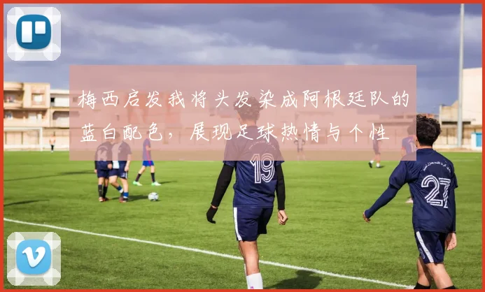 梅西启发我将头发染成阿根廷队的蓝白配色，展现足球热情与个性