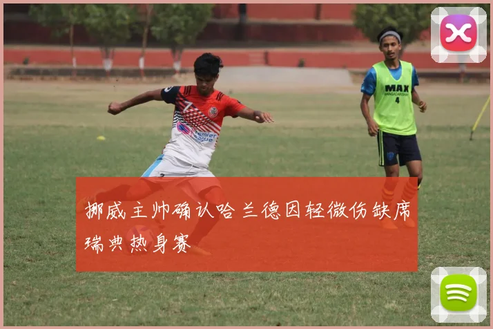 挪威主帅确认哈兰德因轻微伤缺席瑞典热身赛