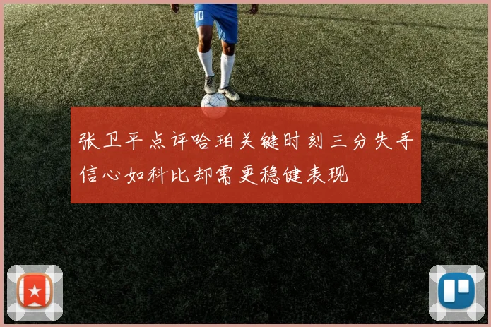 张卫平点评哈珀关键时刻三分失手信心如科比却需更稳健表现