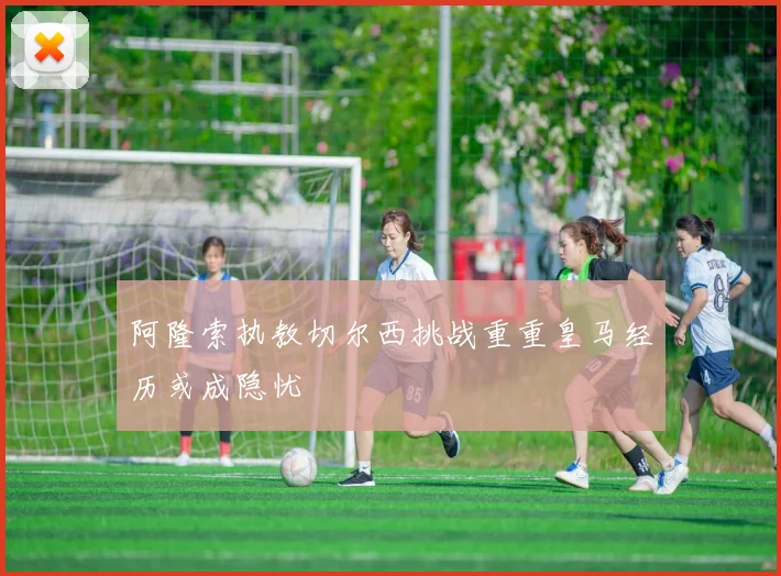 阿隆索执教切尔西挑战重重皇马经历或成隐忧
