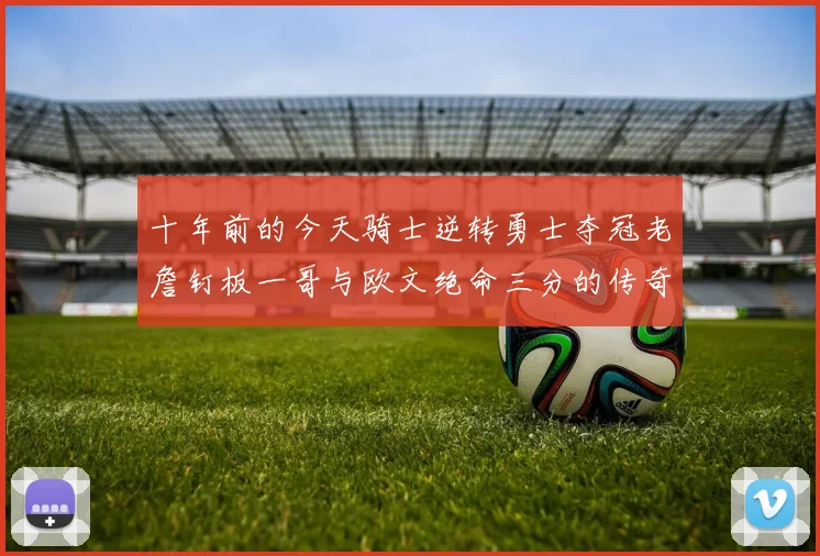 十年前的今天骑士逆转勇士夺冠老詹钉板一哥与欧文绝命三分的传奇时刻